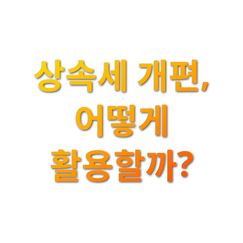 상속세 개편 - 상속세 개편, 어떻게 활용할까? 상속세 개편 상속세 개편, 어떻게 활용할까? 관련 이미지